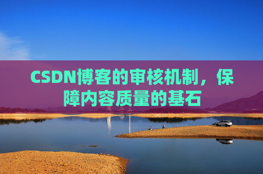 CSDN博客的审核机制,保障内容质量的基石 CSDN博客的审核机制,保障内容质量的基石